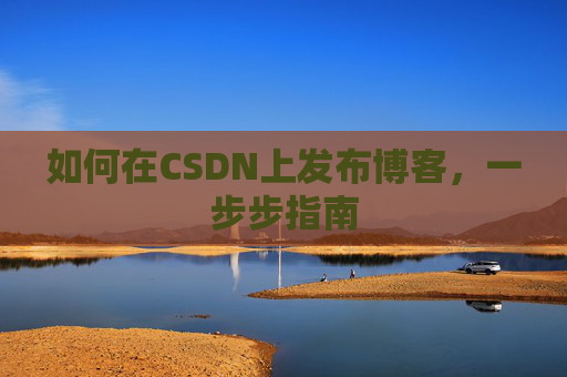 如何在CSDN上发布博客,一步步指南
